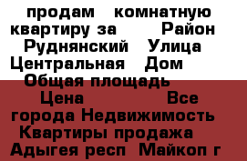 продам 2-комнатную квартиру за 600 › Район ­ Руднянский › Улица ­ Центральная › Дом ­ 20 › Общая площадь ­ 54 › Цена ­ 600 000 - Все города Недвижимость » Квартиры продажа   . Адыгея респ.,Майкоп г.